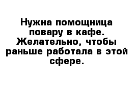 Нужна помощница повару в кафе. Желательно, чтобы раньше работала в этой сфере.